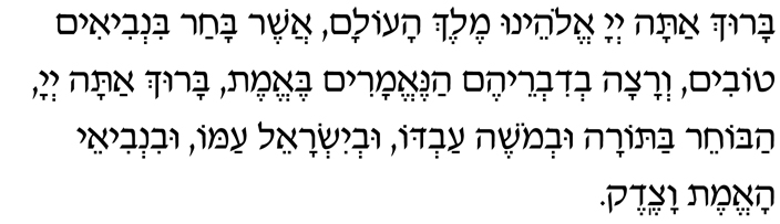 Hebrew Text of the Blessing before reading the Haftarah Baruch atah, Adonai Eloheinu, Melech haolam, asher bachar bin’vi-im tovim, v’ratzah v’divreihem hane-emarim be-emet. Baruch atah, Adonai, habocher baTorah uv’Moshe avdo, uv’Yisrael amo, uvin’vi-ei ha-emet vatzedek.