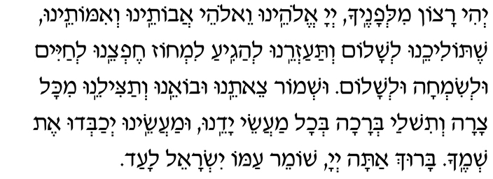 Hebrew text of the Prayer for a Journey Tefilat HaDerech Y'hi ratzon milfanecha Adonai Eloheinu v'Elohei avoteinu v'imoteinu, shetolicheinu l'shalom v'taazreinu l'hagia limchoz cheftzeinu l'chayim ul'simchah ul'shalom. Ushmor tzeiteinu uvo-einu v'tatzileinu mikol tzarah v'tishlach b'rachah b'chol maasei yadeinu, umaaseinu y'chabdu et sh'mecha. Baruch atah, Adonai, shomeir Yisrael laad.